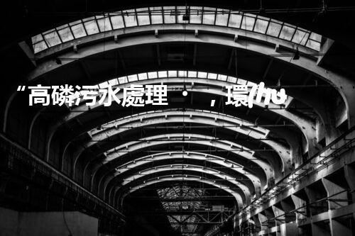 “高磷污水處理，環(huán)保先鋒，守護(hù)碧水藍(lán)天！”